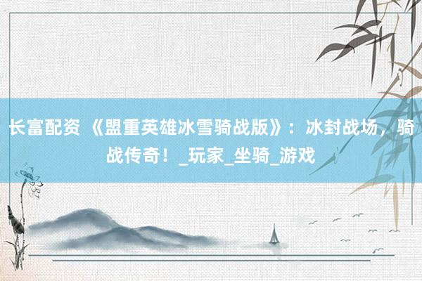 长富配资 《盟重英雄冰雪骑战版》：冰封战场，骑战传奇！_玩家_坐骑_游戏