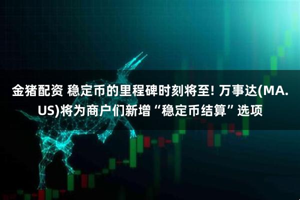 金猪配资 稳定币的里程碑时刻将至! 万事达(MA.US)将为商户们新增“稳定币结算”选项