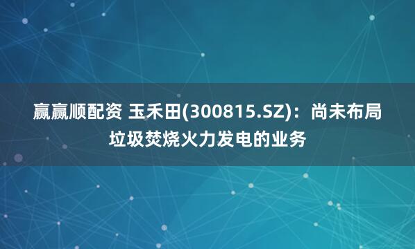 赢赢顺配资 玉禾田(300815.SZ)：尚未布局垃圾焚烧火力发电的业务
