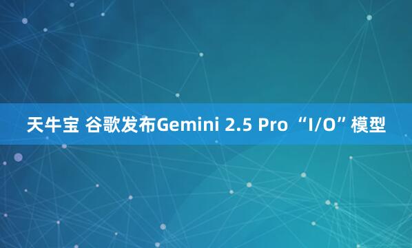 天牛宝 谷歌发布Gemini 2.5 Pro “I/O”模型