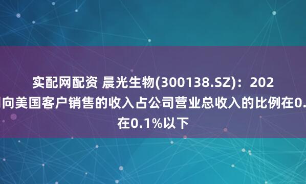 实配网配资 晨光生物(300138.SZ)：2024年公司向美国客户销售的收入占公司营业总收入的比例在0.1%以下