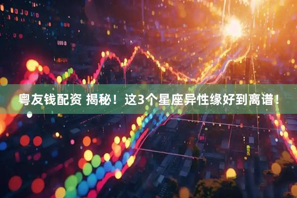 粤友钱配资 揭秘！这3个星座异性缘好到离谱！