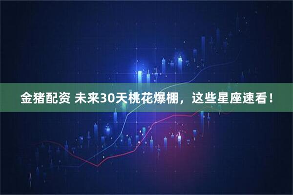 金猪配资 未来30天桃花爆棚，这些星座速看！