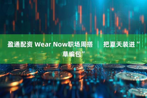 盈通配资 Wear Now职场周搭 │ 把夏天装进“草编包”
