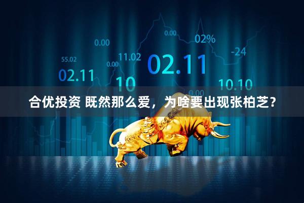 合优投资 既然那么爱，为啥要出现张柏芝？