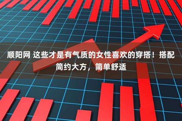 顺阳网 这些才是有气质的女性喜欢的穿搭！搭配简约大方，简单舒适