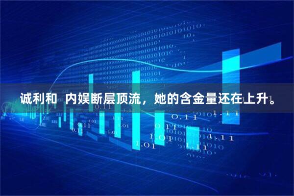 诚利和  内娱断层顶流，她的含金量还在上升。