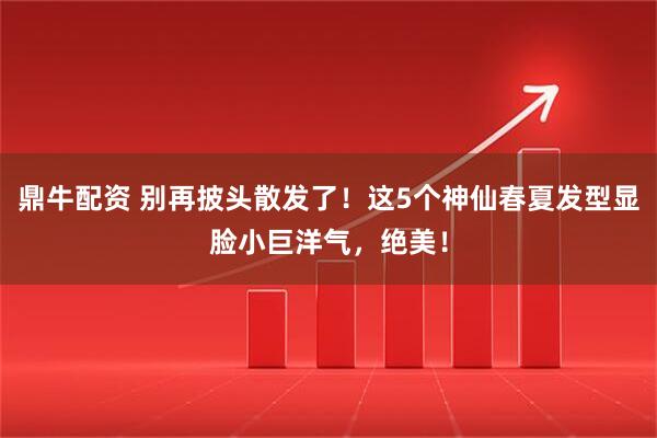 鼎牛配资 别再披头散发了！这5个神仙春夏发型显脸小巨洋气，绝美！