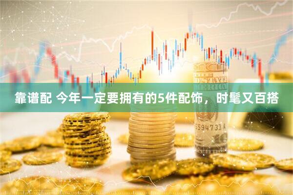 靠谱配 今年一定要拥有的5件配饰，时髦又百搭
