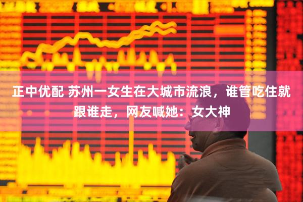 正中优配 苏州一女生在大城市流浪，谁管吃住就跟谁走，网友喊她：女大神