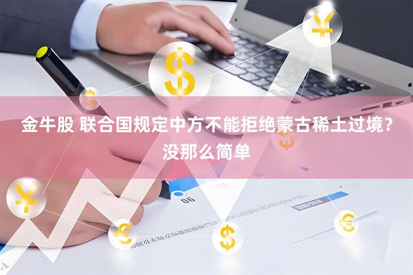 金牛股 联合国规定中方不能拒绝蒙古稀土过境？没那么简单