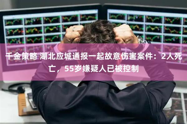 千金策略 湖北应城通报一起故意伤害案件：2人死亡，55岁嫌疑人已被控制