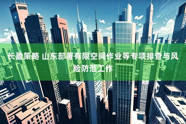 长盈策略 山东部署有限空间作业等专项排查与风险防范工作
