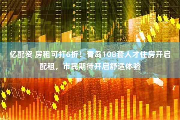 亿配资 房租可打6折！青岛108套人才住房开启配租，市民期待开启舒适体验
