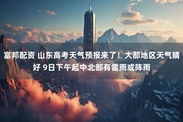 富邦配资 山东高考天气预报来了！大部地区天气晴好 9日下午起中北部有雷雨或阵雨