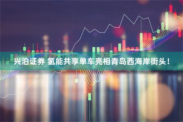 兴泊证券 氢能共享单车亮相青岛西海岸街头！