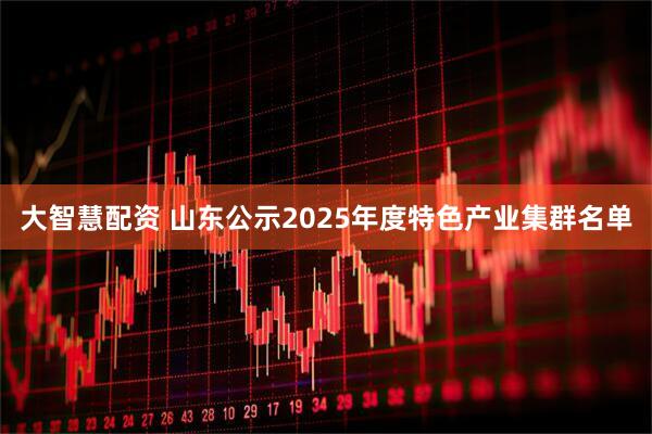 大智慧配资 山东公示2025年度特色产业集群名单