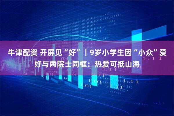 牛津配资 开屏见“好”｜9岁小学生因“小众”爱好与两院士同框：热爱可抵山海