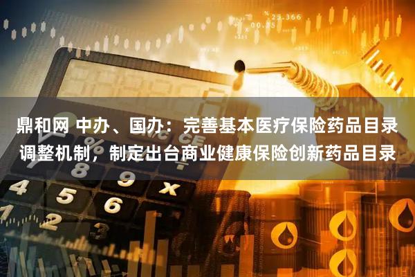 鼎和网 中办、国办：完善基本医疗保险药品目录调整机制，制定出台商业健康保险创新药品目录