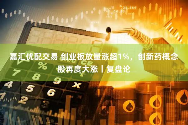 嘉汇优配交易 创业板放量涨超1%，创新药概念股再度大涨丨复盘论