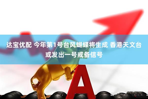 达宝优配 今年第1号台风蝴蝶将生成 香港天文台或发出一号戒备信号