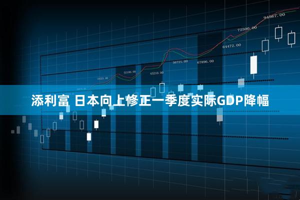 添利富 日本向上修正一季度实际GDP降幅
