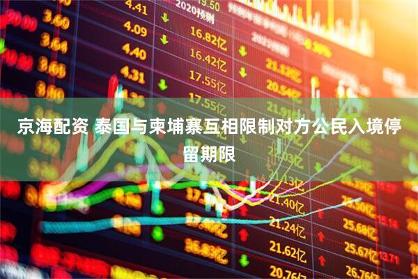 京海配资 泰国与柬埔寨互相限制对方公民入境停留期限