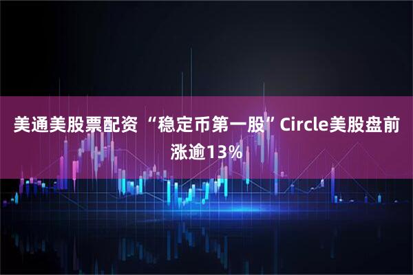 美通美股票配资 “稳定币第一股”Circle美股盘前涨逾13%