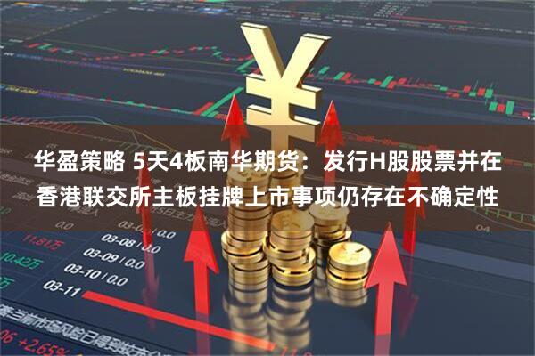 华盈策略 5天4板南华期货：发行H股股票并在香港联交所主板挂牌上市事项仍存在不确定性