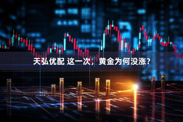 天弘优配 这一次，黄金为何没涨？