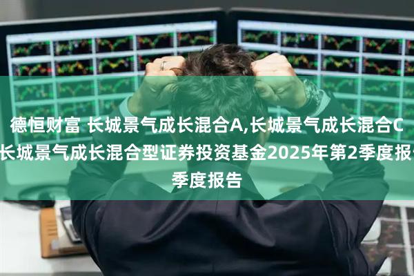 德恒财富 长城景气成长混合A,长城景气成长混合C: 长城景气成长混合型证券投资基金2025年第2季度报告