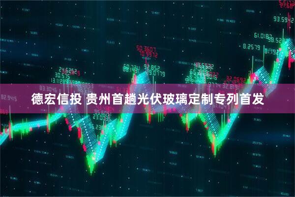 德宏信投 贵州首趟光伏玻璃定制专列首发