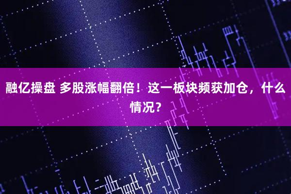融亿操盘 多股涨幅翻倍！这一板块频获加仓，什么情况？
