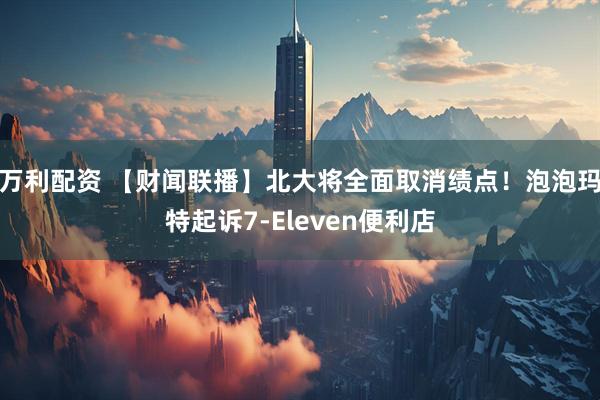 万利配资 【财闻联播】北大将全面取消绩点！泡泡玛特起诉7-Eleven便利店