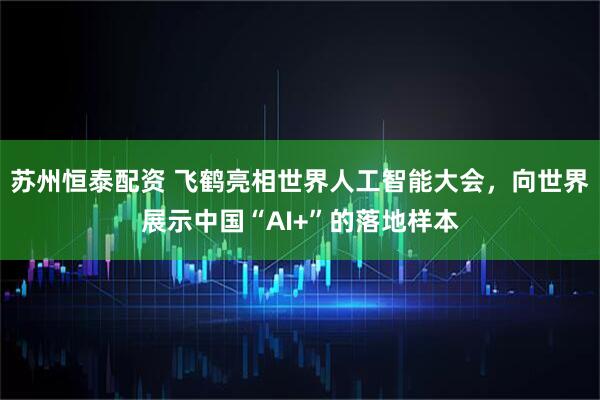 苏州恒泰配资 飞鹤亮相世界人工智能大会，向世界展示中国“AI+”的落地样本