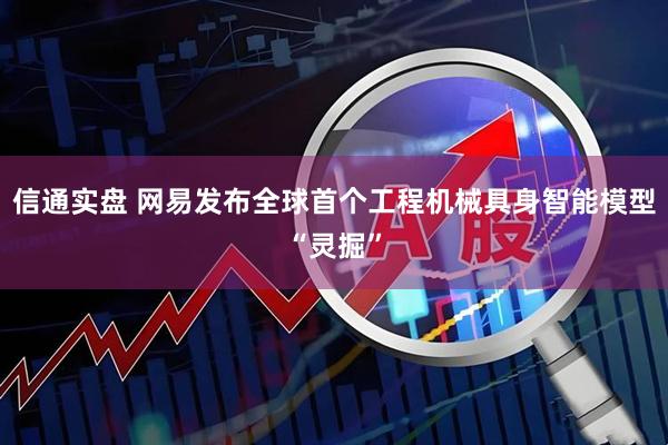 信通实盘 网易发布全球首个工程机械具身智能模型“灵掘”