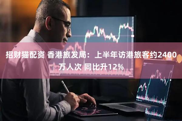 招财猫配资 香港旅发局：上半年访港旅客约2400万人次 同比升12%