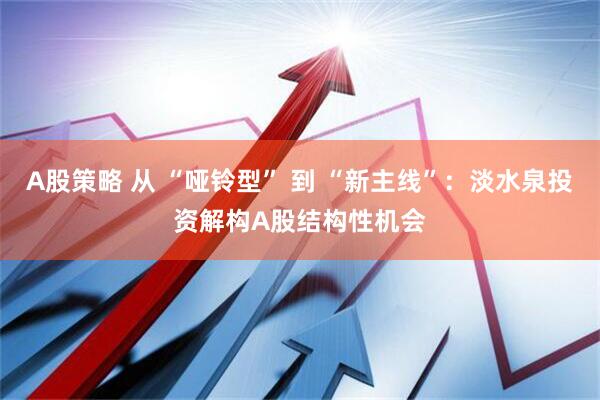A股策略 从 “哑铃型” 到 “新主线”：淡水泉投资解构A股结构性机会