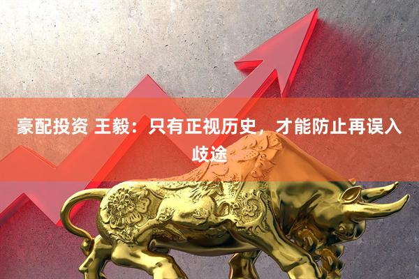 豪配投资 王毅：只有正视历史，才能防止再误入歧途