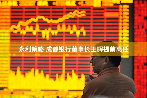 永利策略 成都银行董事长王晖提前离任