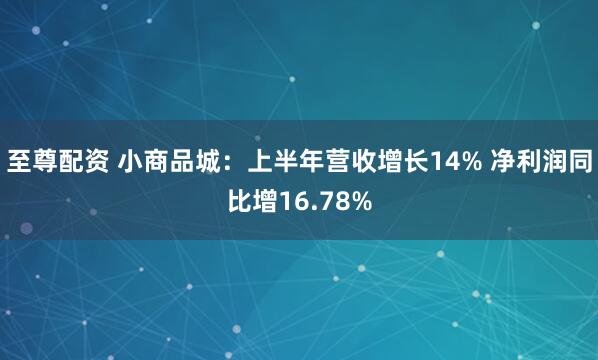 至尊配资 小商品城：上半年营收增长14% 净利润同比增16.78%