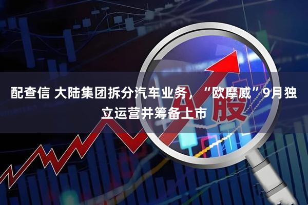 配查信 大陆集团拆分汽车业务，“欧摩威”9月独立运营并筹备上市