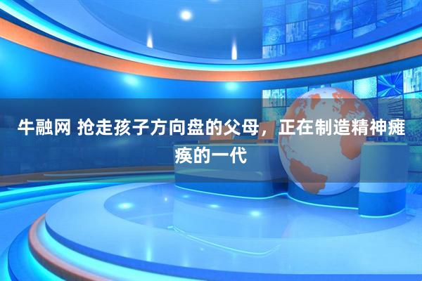 牛融网 抢走孩子方向盘的父母，正在制造精神瘫痪的一代