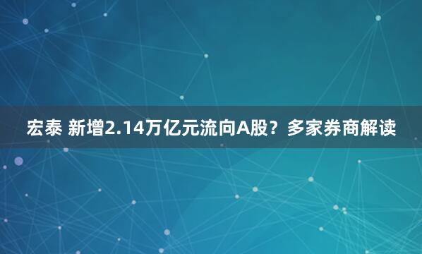 宏泰 新增2.14万亿元流向A股？多家券商解读