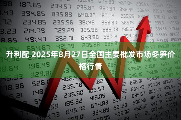 升利配 2025年8月27日全国主要批发市场冬笋价格行情