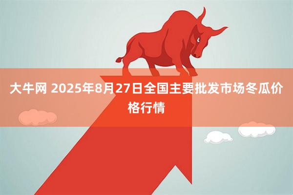 大牛网 2025年8月27日全国主要批发市场冬瓜价格行情