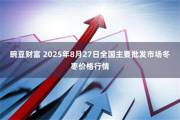 豌豆财富 2025年8月27日全国主要批发市场冬枣价格行情
