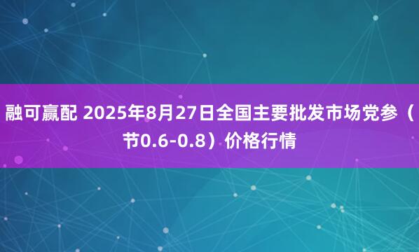 融可赢配 2025年8月27日全国主要批发市场党参（节0.6-0.8）价格行情