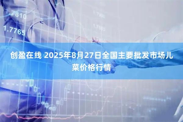 创盈在线 2025年8月27日全国主要批发市场儿菜价格行情