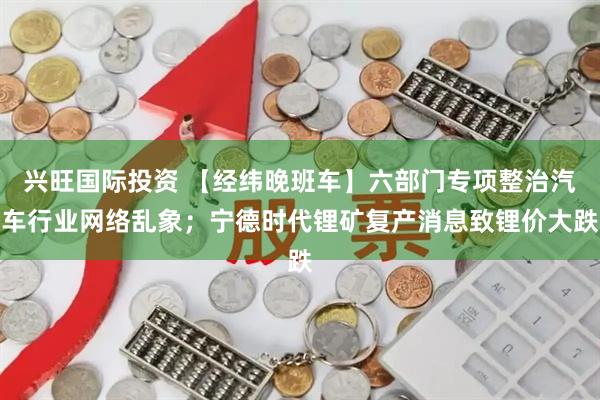 兴旺国际投资 【经纬晚班车】六部门专项整治汽车行业网络乱象；宁德时代锂矿复产消息致锂价大跌